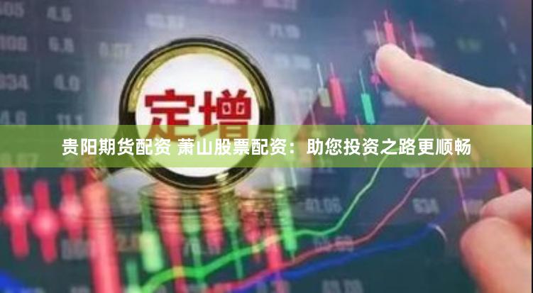 贵阳期货配资 萧山股票配资：助您投资之路更顺畅