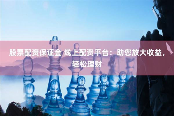 股票配资保证金 线上配资平台:助您放大收益,轻松理财