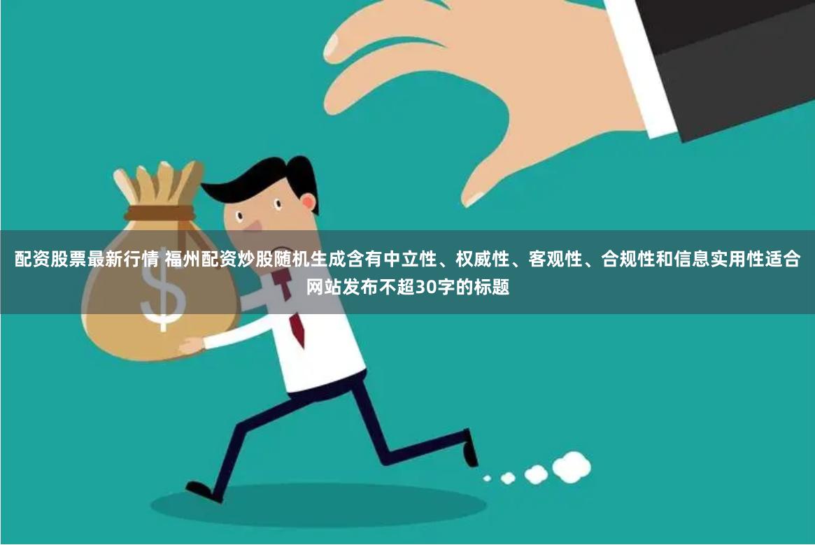 配资股票最新行情 福州配资炒股随机生成含有中立性、权威性、客观性、合规性和信息实用性适合网站发布不超30字的标题