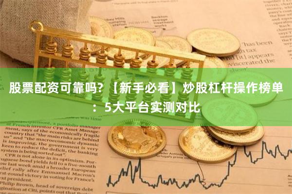 股票配资可靠吗? 【新手必看】炒股杠杆操作榜单：5大平台实测对比