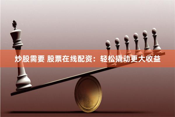 炒股需要 股票在线配资：轻松撬动更大收益
