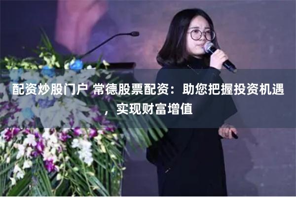配资炒股门户 常德股票配资：助您把握投资机遇，实现财富增值