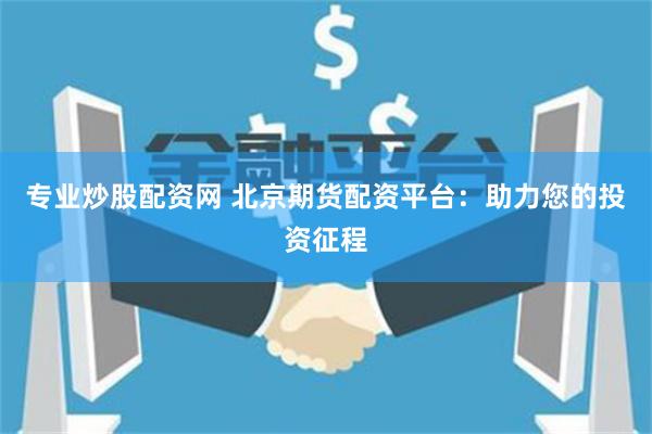 专业炒股配资网 北京期货配资平台：助力您的投资征程