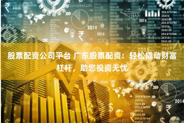 股票配资公司平台 广东股票配资:轻松撬动财富杠杆,助您投资无忧