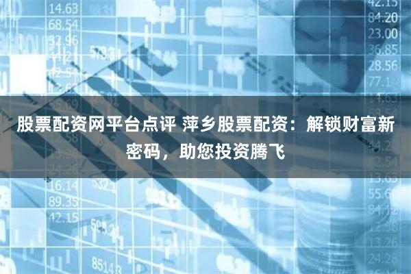股票配资网平台点评 萍乡股票配资:解锁财富新密码,助您投资腾飞