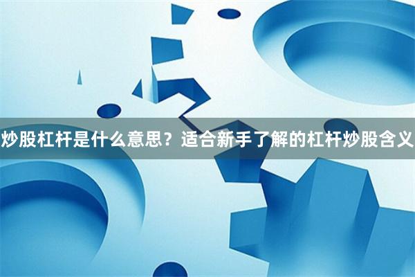 炒股杠杆是什么意思？适合新手了解的杠杆炒股含义