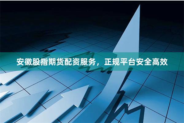 安徽股指期货配资服务，正规平台安全高效