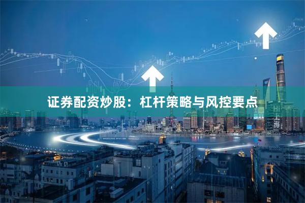 证券配资炒股：杠杆策略与风控要点