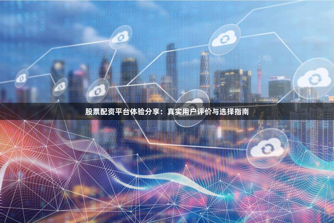 股票配资平台体验分享：真实用户评价与选择指南