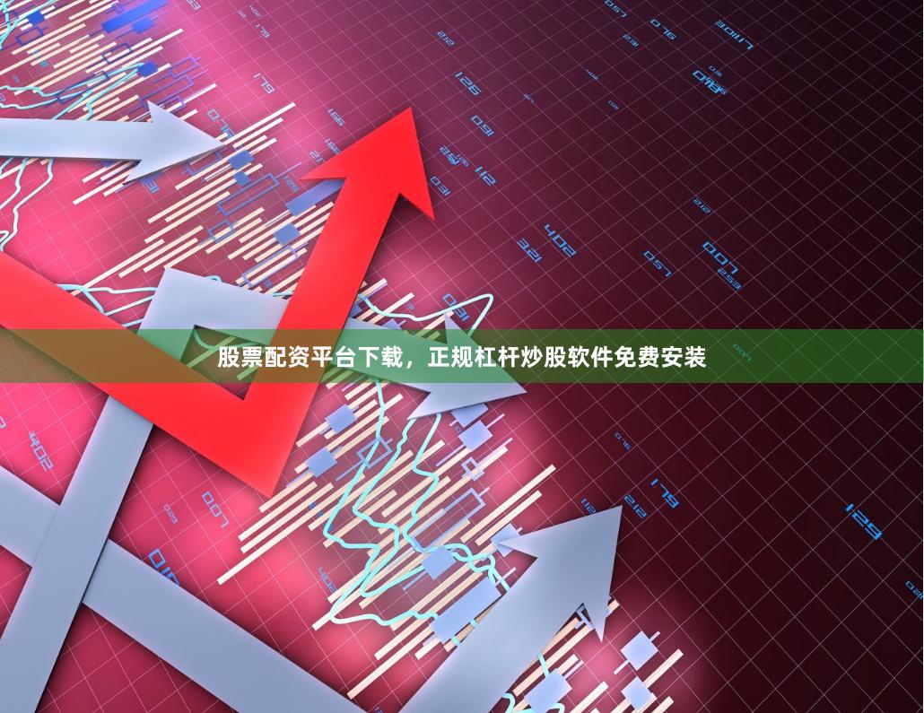 股票配资平台下载，正规杠杆炒股软件免费安装