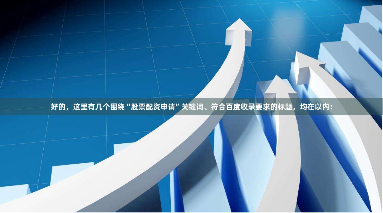 好的，这里有几个围绕“股票配资申请”关键词、符合百度收录要求的标题，均在以内：