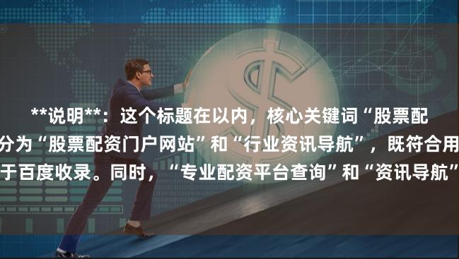 **说明**:这个标题在以内,核心关键词“股票配资行业门户”被自然地拆分为“股票配资门户网站”和“行业资讯导航”,既符合用户搜索习惯,也利于百度收录。同时,“专业配资平台查询”和“资讯导航”体现了网站的实用价值,能吸引目标用户点击。