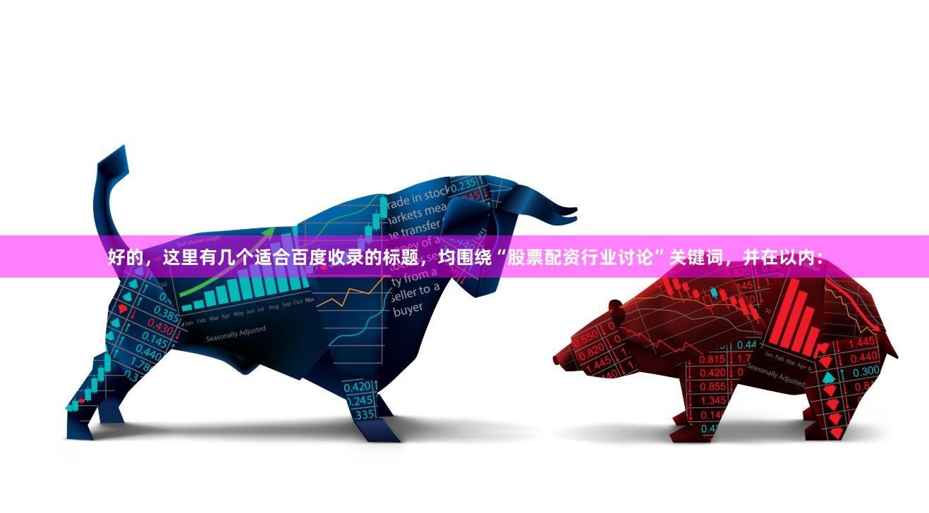 好的，这里有几个适合百度收录的标题，均围绕“股票配资行业讨论”关键词，并在以内：