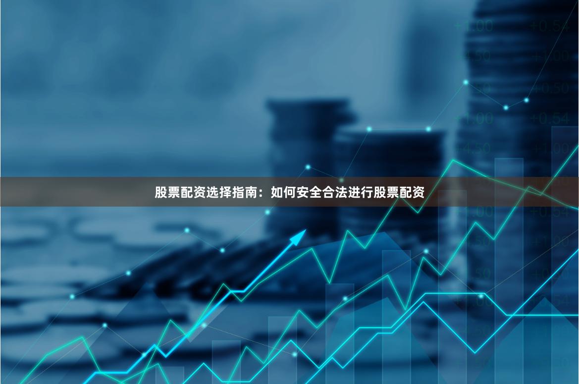 股票配资选择指南:如何安全合法进行股票配资