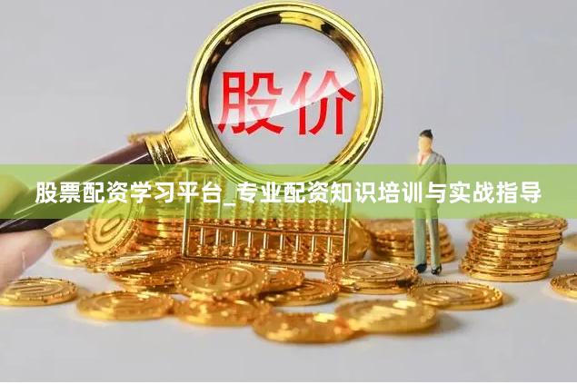 股票配资学习平台_专业配资知识培训与实战指导