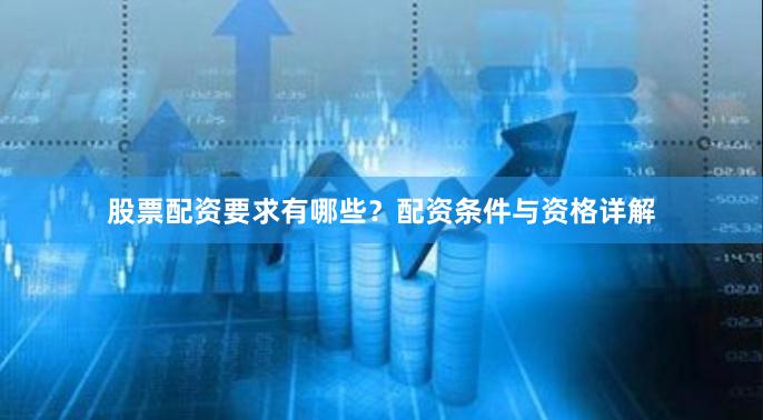 股票配资要求有哪些？配资条件与资格详解