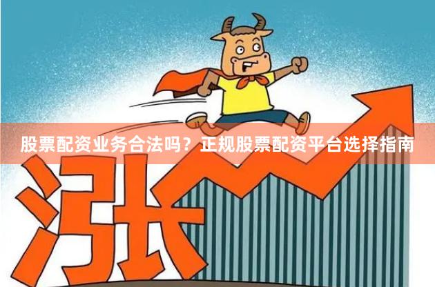 股票配资业务合法吗？正规股票配资平台选择指南