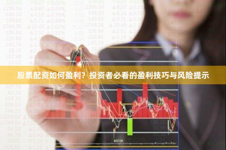 股票配资如何盈利？投资者必看的盈利技巧与风险提示