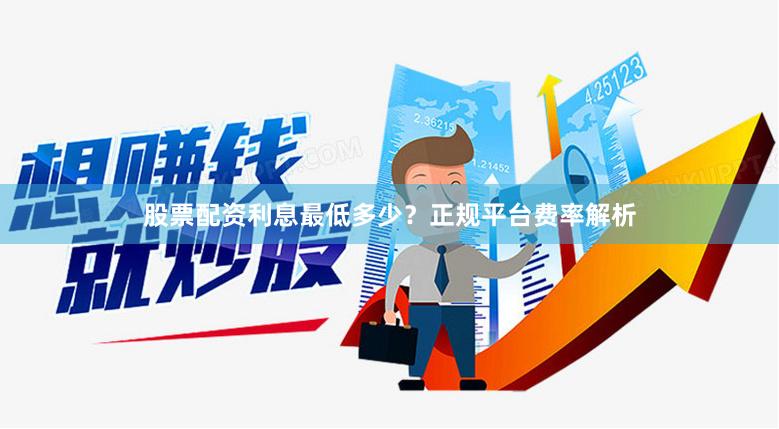 股票配资利息最低多少?正规平台费率解析