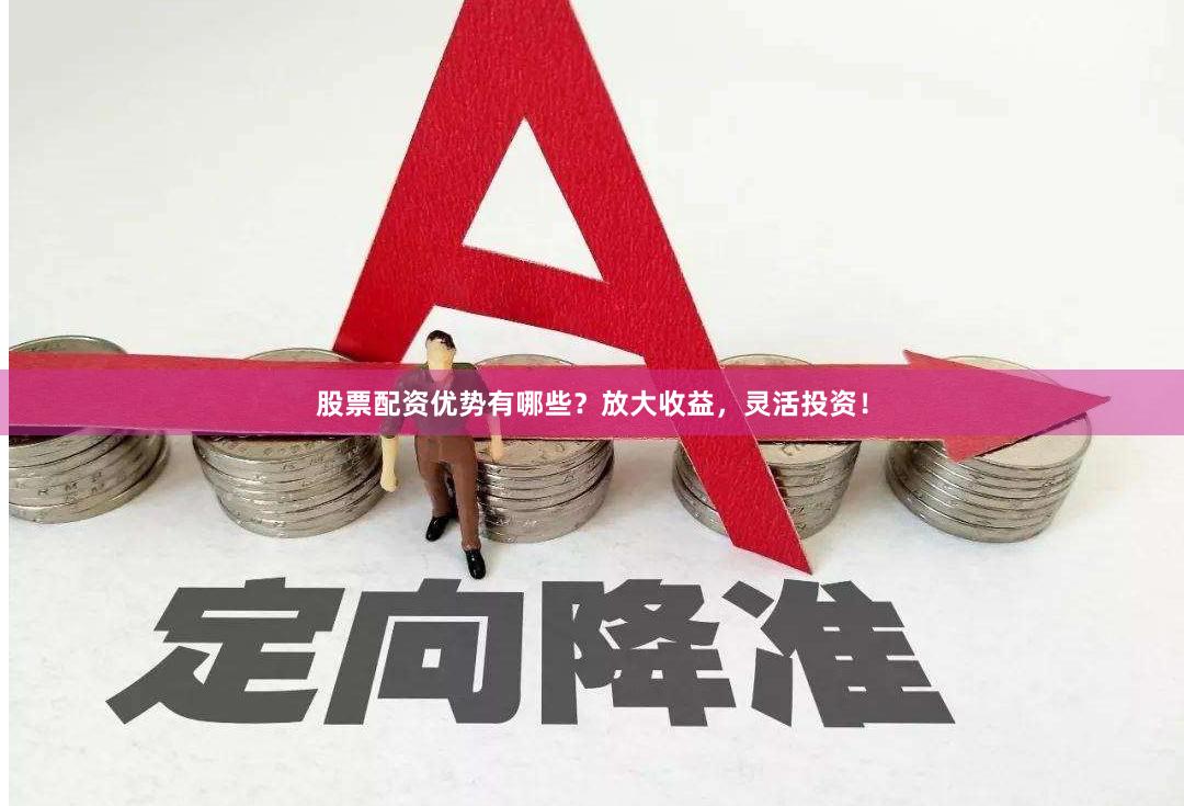 股票配资优势有哪些?放大收益,灵活投资!
