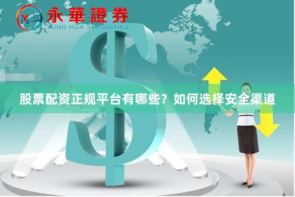 股票配资正规平台有哪些？如何选择安全渠道