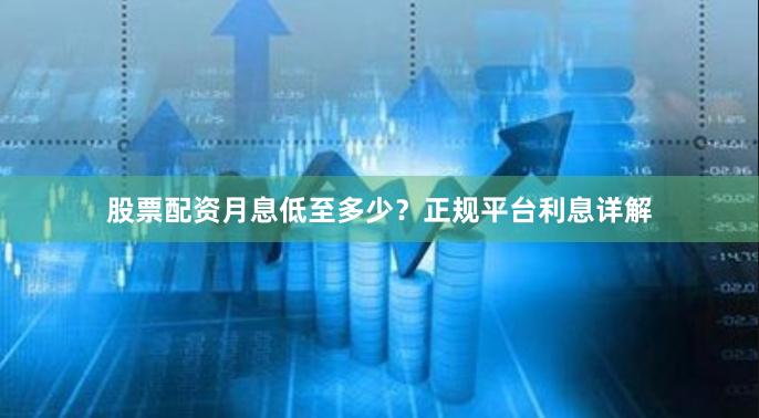 股票配资月息低至多少?正规平台利息详解