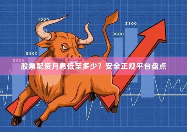股票配资月息低至多少？安全正规平台盘点