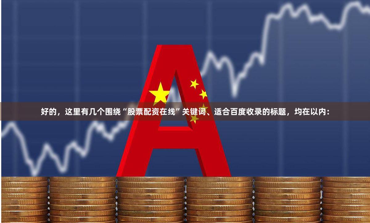 好的，这里有几个围绕“股票配资在线”关键词、适合百度收录的标题，均在以内：