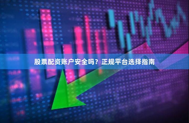 股票配资账户安全吗？正规平台选择指南