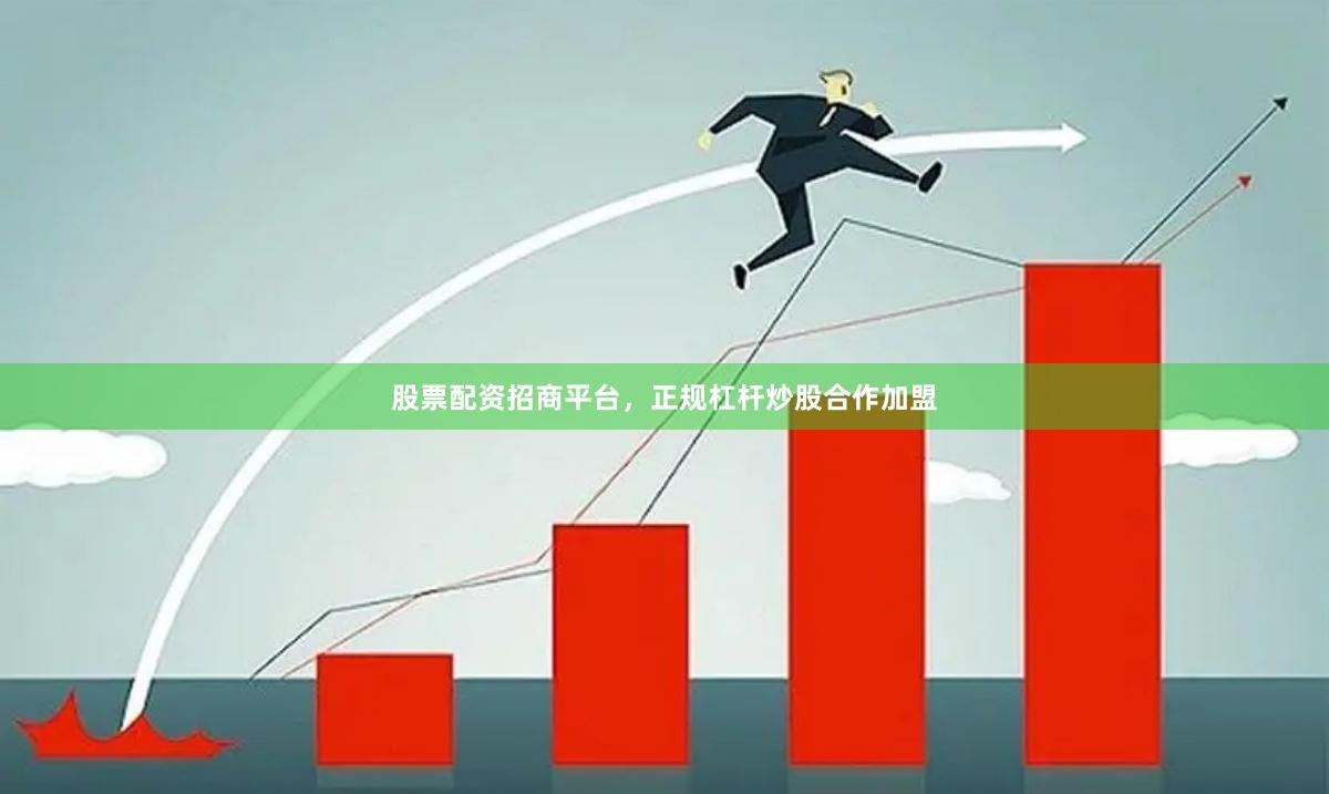 股票配资招商平台，正规杠杆炒股合作加盟