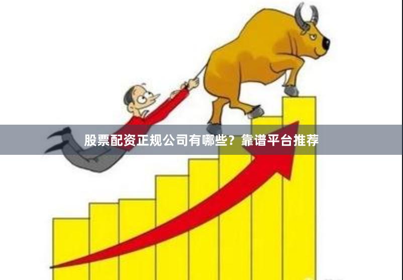 股票配资正规公司有哪些？靠谱平台推荐