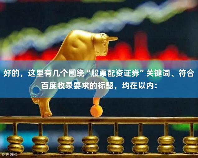 好的，这里有几个围绕“股票配资证券”关键词、符合百度收录要求的标题，均在以内：