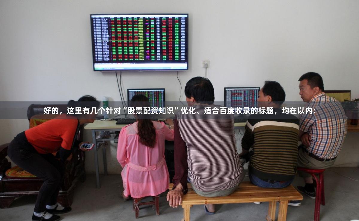 好的，这里有几个针对“股票配资知识”优化、适合百度收录的标题，均在以内：