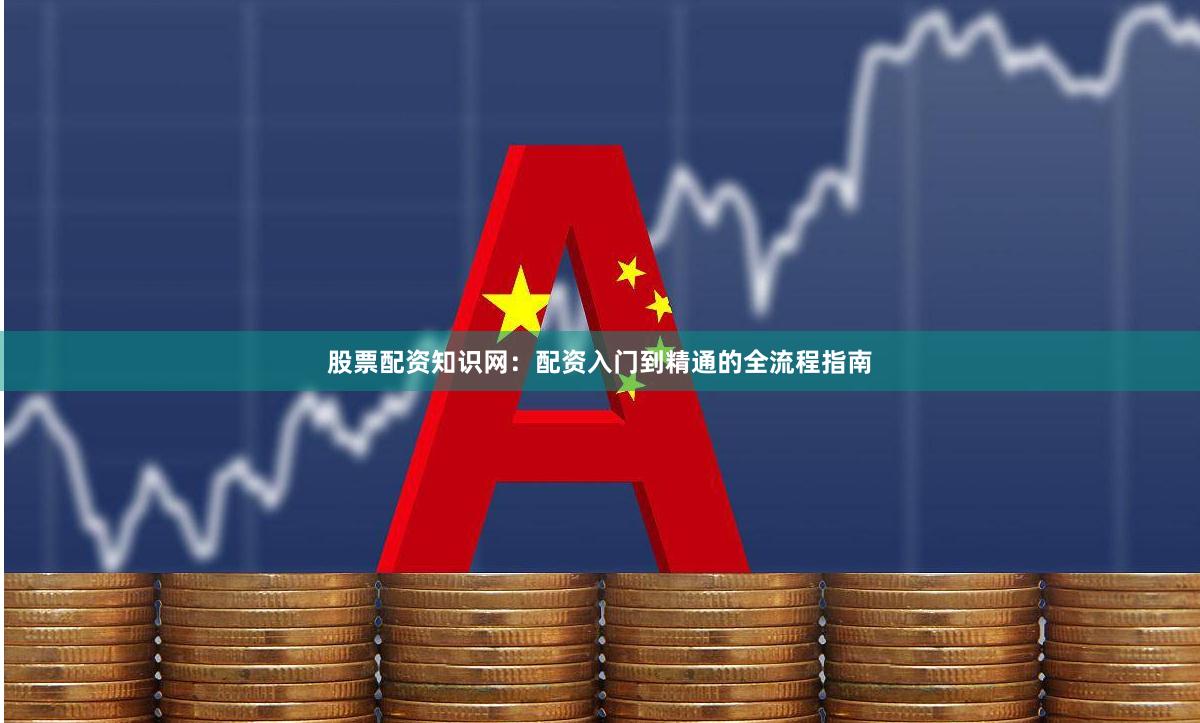 股票配资知识网：配资入门到精通的全流程指南