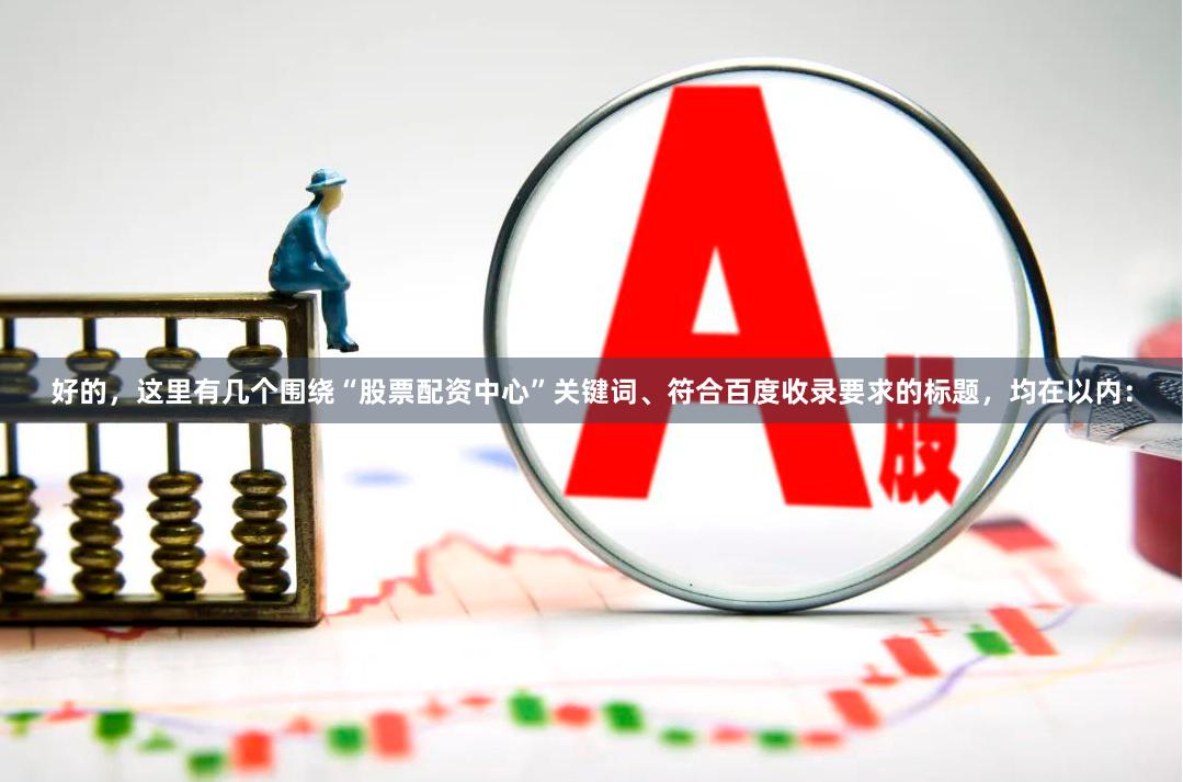好的，这里有几个围绕“股票配资中心”关键词、符合百度收录要求的标题，均在以内：