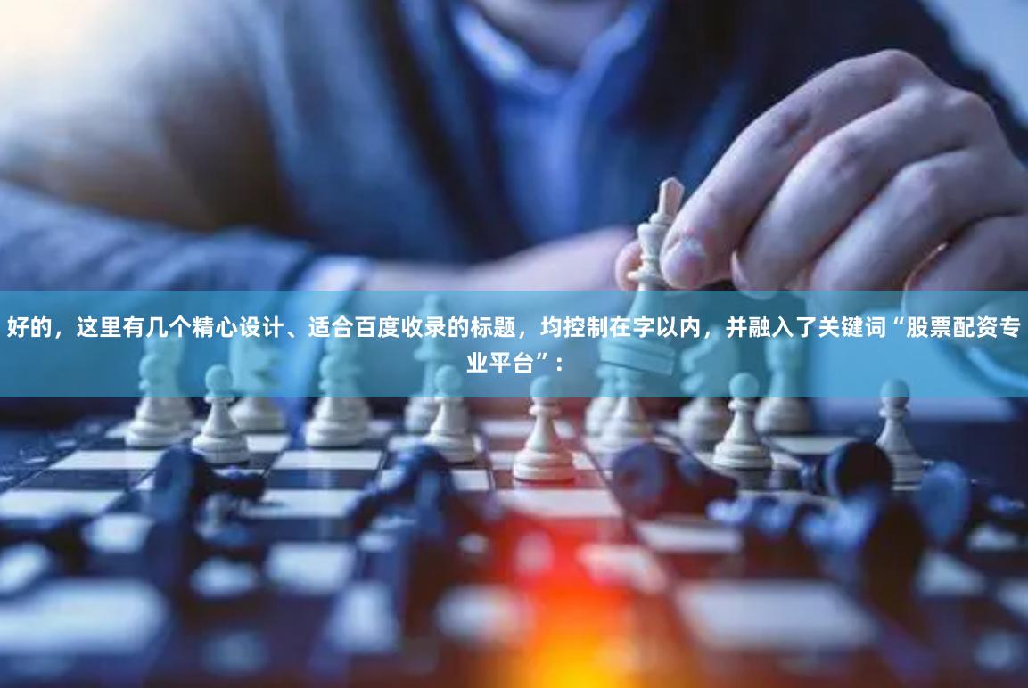 好的,这里有几个精心设计、适合百度收录的标题,均控制在字以内,并融入了关键词“股票配资专业平台”: