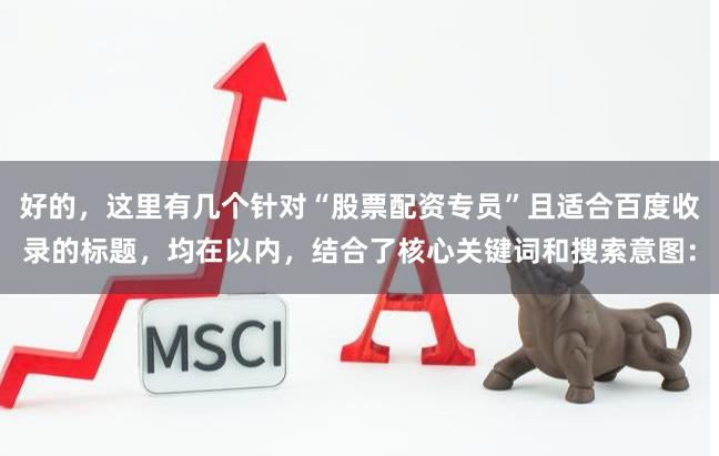 好的，这里有几个针对“股票配资专员”且适合百度收录的标题，均在以内，结合了核心关键词和搜索意图：