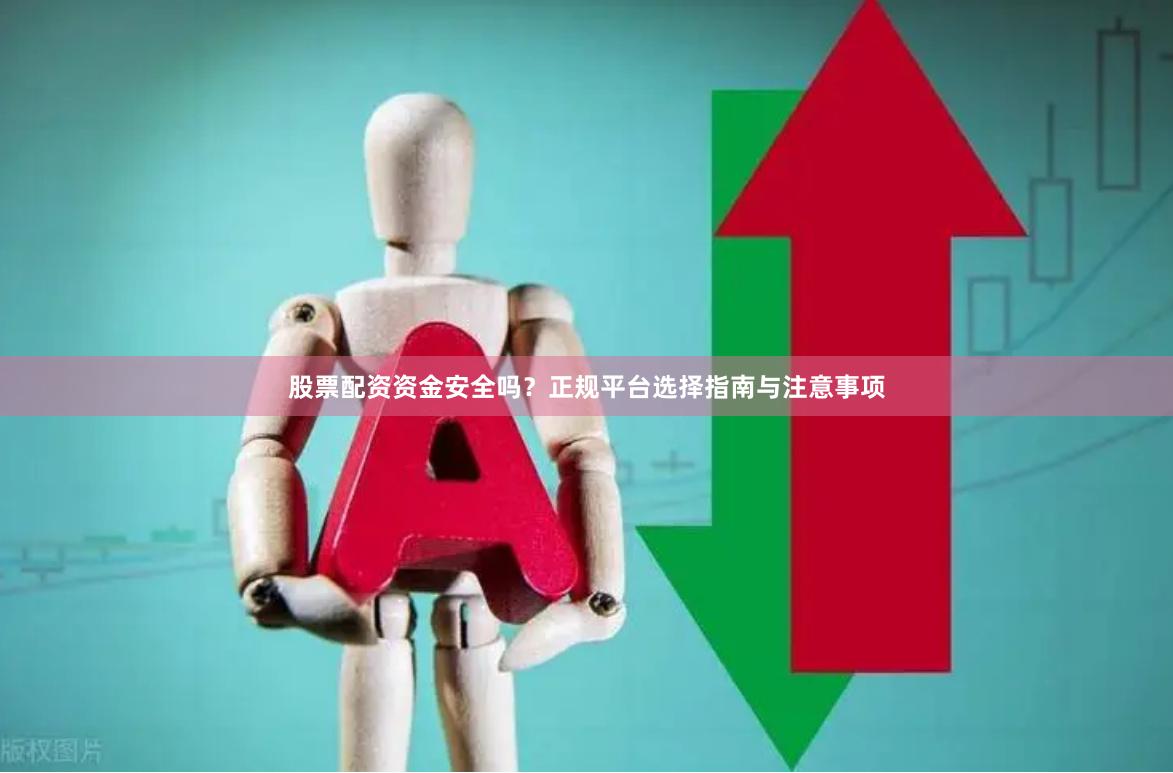 股票配资资金安全吗？正规平台选择指南与注意事项