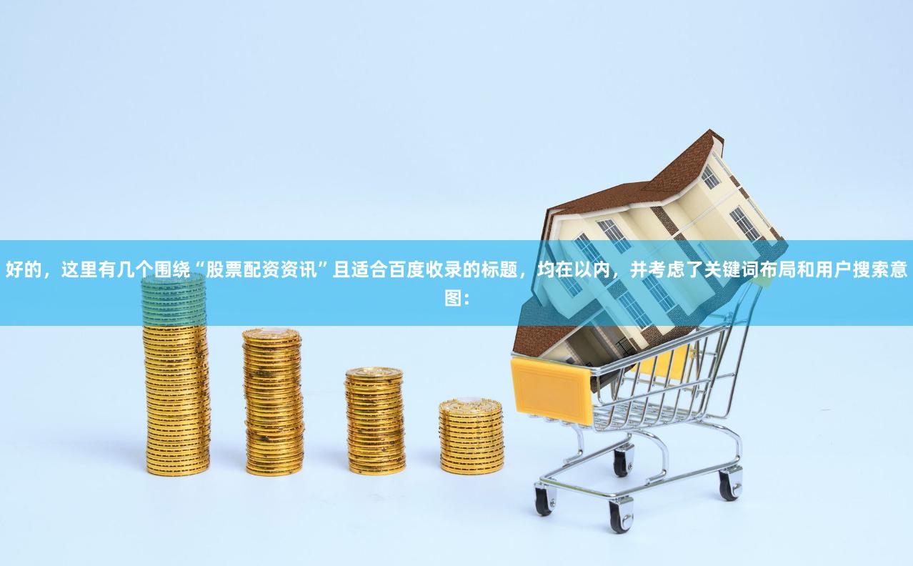 好的，这里有几个围绕“股票配资资讯”且适合百度收录的标题，均在以内，并考虑了关键词布局和用户搜索意图：