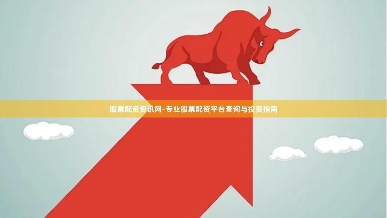 股票配资资讯网-专业股票配资平台查询与投资指南