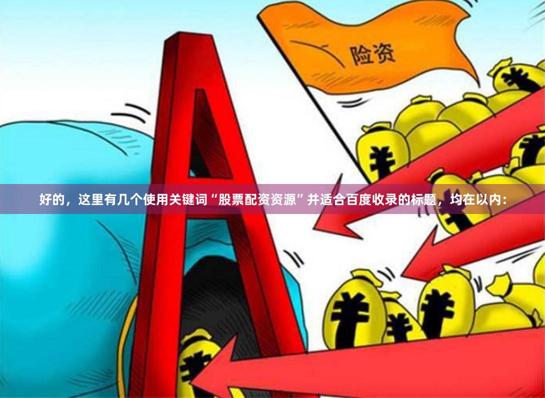 好的，这里有几个使用关键词“股票配资资源”并适合百度收录的标题，均在以内：