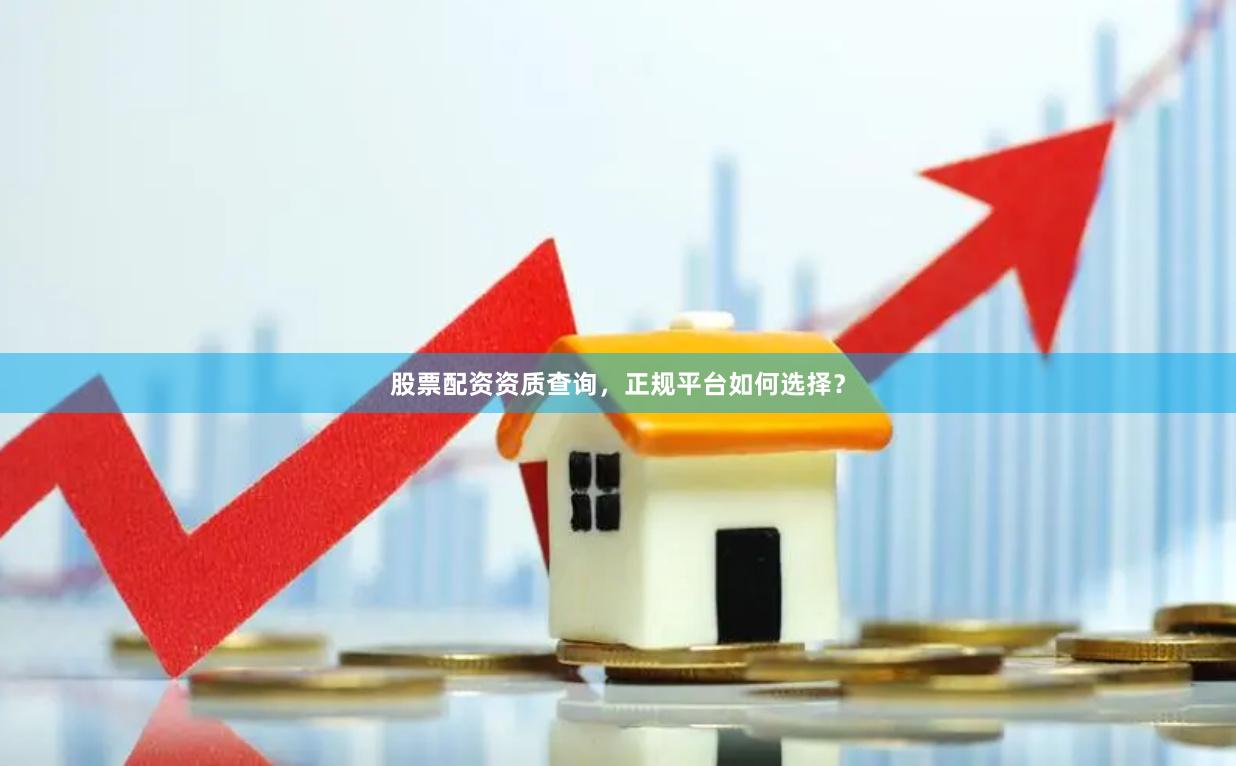 股票配资资质查询，正规平台如何选择？