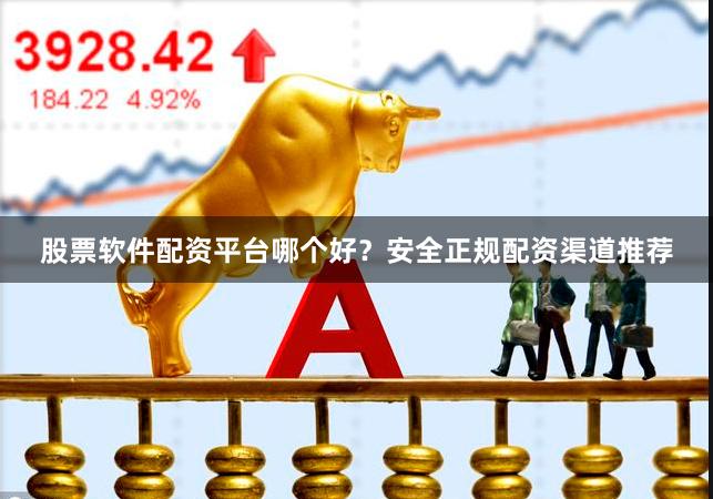 股票软件配资平台哪个好?安全正规配资渠道推荐