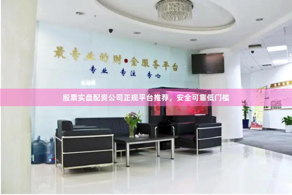 股票实盘配资公司正规平台推荐，安全可靠低门槛