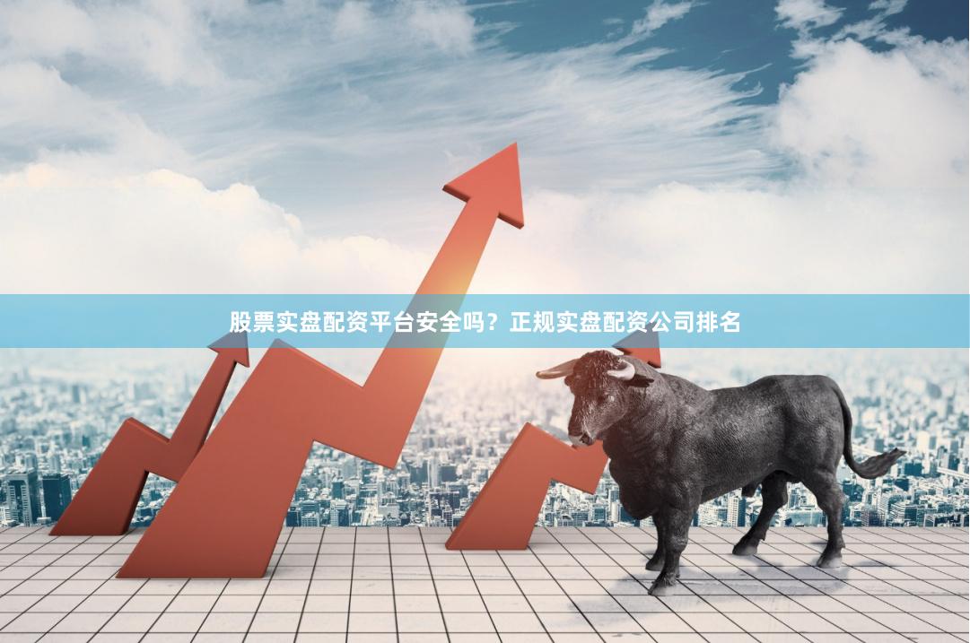 股票实盘配资平台安全吗？正规实盘配资公司排名