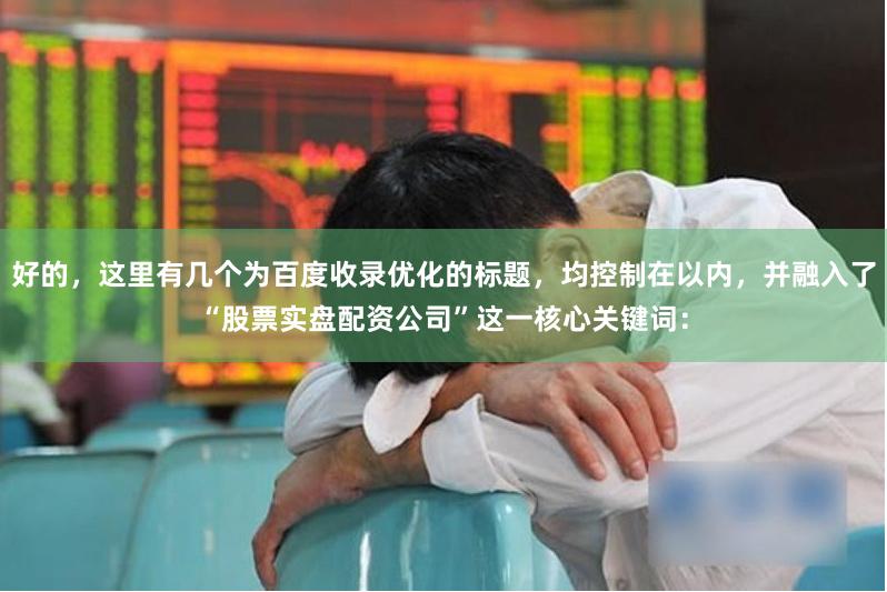 好的，这里有几个为百度收录优化的标题，均控制在以内，并融入了“股票实盘配资公司”这一核心关键词：