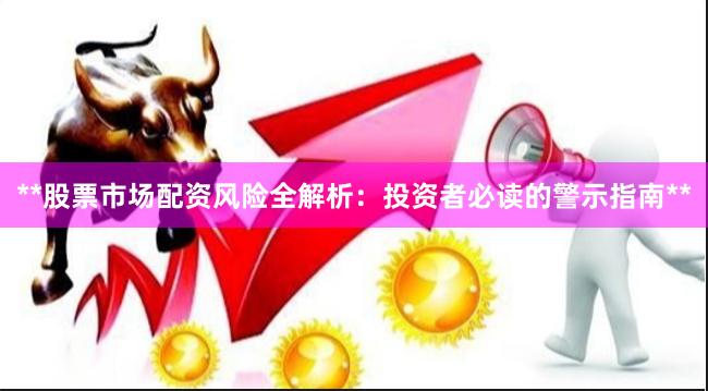 **股票市场配资风险全解析：投资者必读的警示指南**