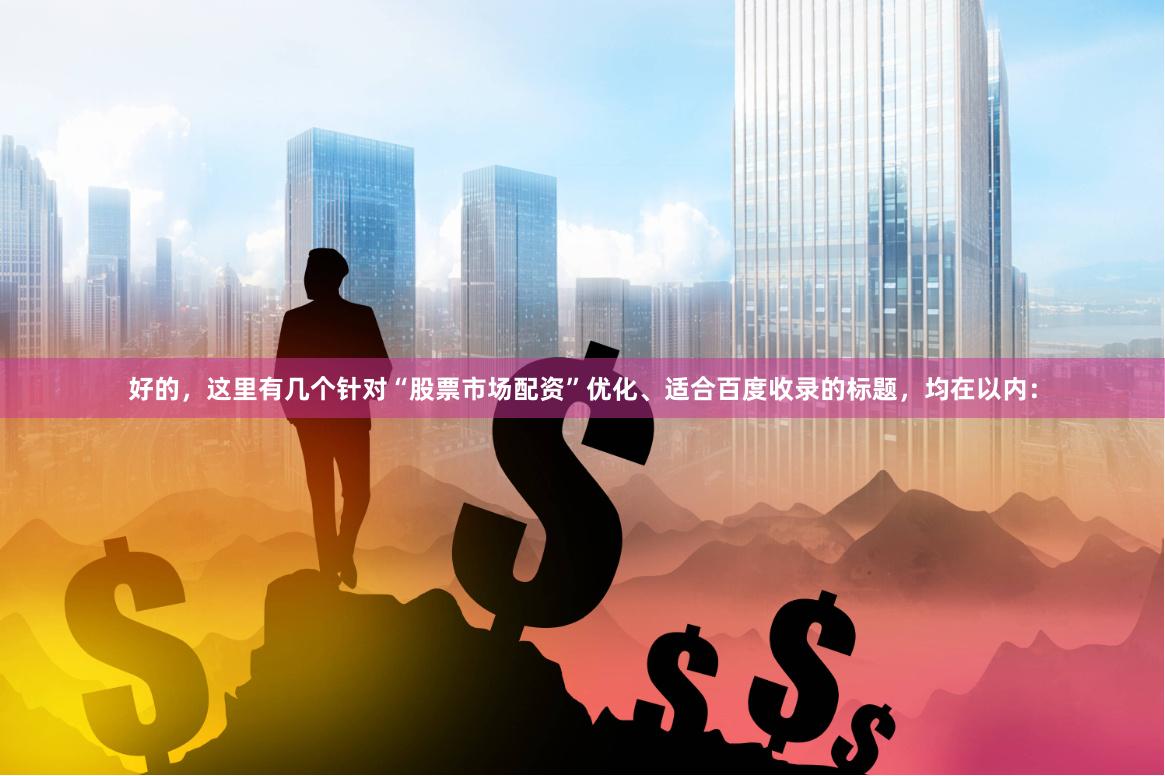 好的，这里有几个针对“股票市场配资”优化、适合百度收录的标题，均在以内：