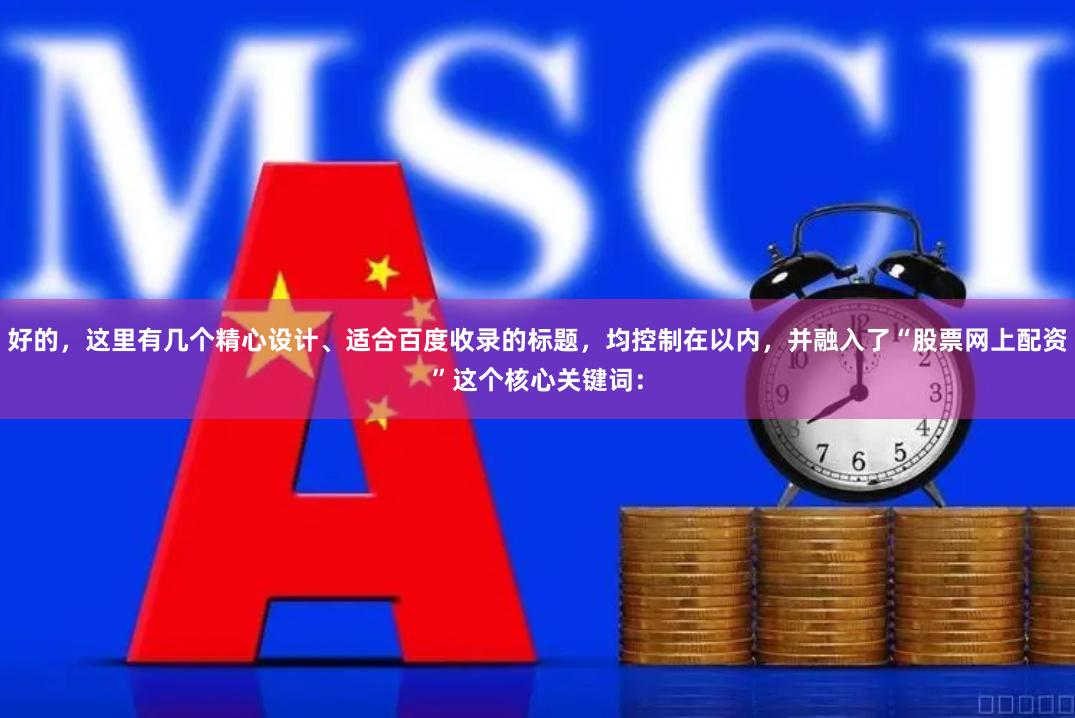 好的，这里有几个精心设计、适合百度收录的标题，均控制在以内，并融入了“股票网上配资”这个核心关键词：