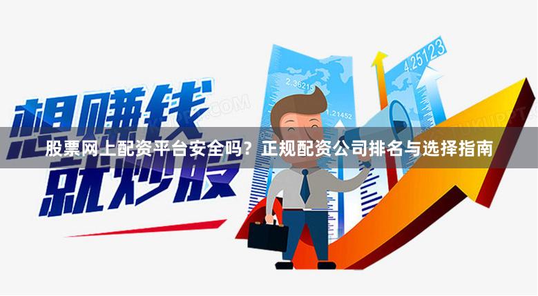 股票网上配资平台安全吗？正规配资公司排名与选择指南